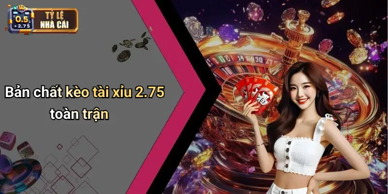 Bản chất kèo tài xỉu 2.75 toàn trận