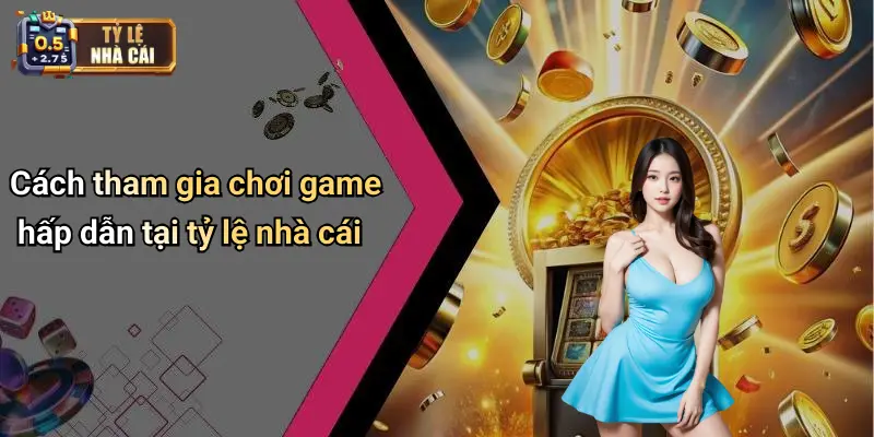 Cách tham gia chơi game hấp dẫn tại tỷ lệ nhà cái