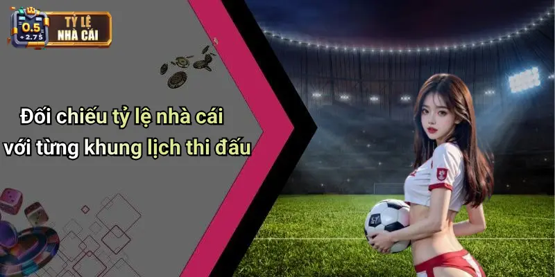 Đối chiếu tỷ lệ nhà cái với từng khung lịch thi đấu