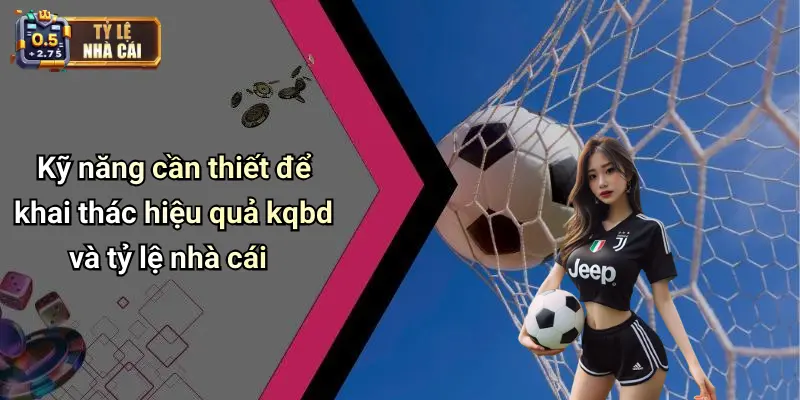 KQBD 32 Kỹ năng cần thiết để khai thác hiệu quả kqbd và tỷ lệ nhà cái