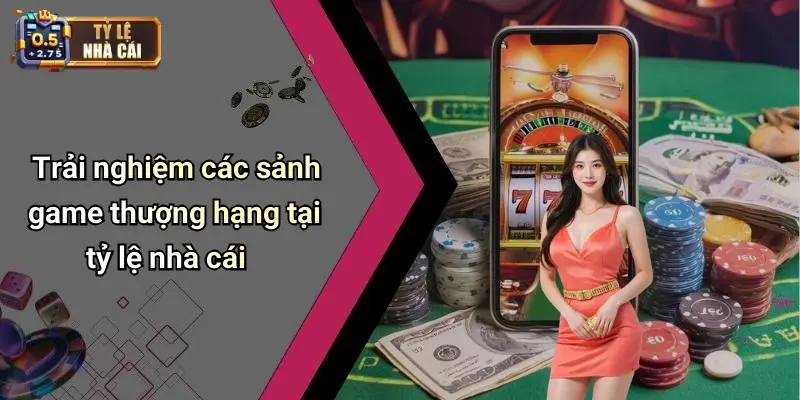 Trải nghiệm các sảnh game thượng hạng tại tỷ lệ nhà cái