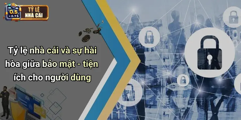 Tỷ lệ nhà cái và sự hài hòa giữa bảo mật - tiện ích cho người dùng