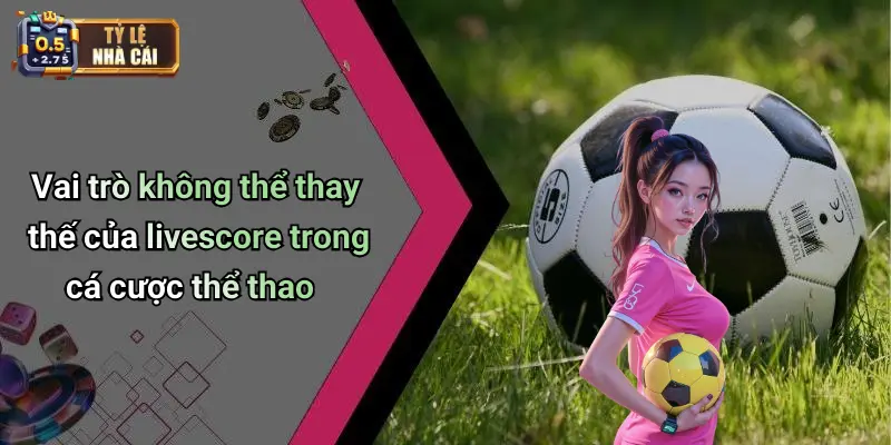Livescore 34 Vai trò không thể thay thế của livescore trong cá cược thể thao