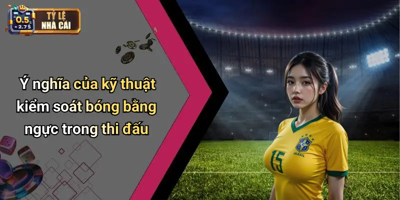 Ý nghĩa của kỹ thuật kiểm soát bóng bằng ngực trong thi đấu