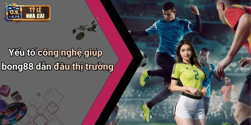 Bong88 4 Yếu tố công nghệ giúp bong88 dẫn đầu thị trường